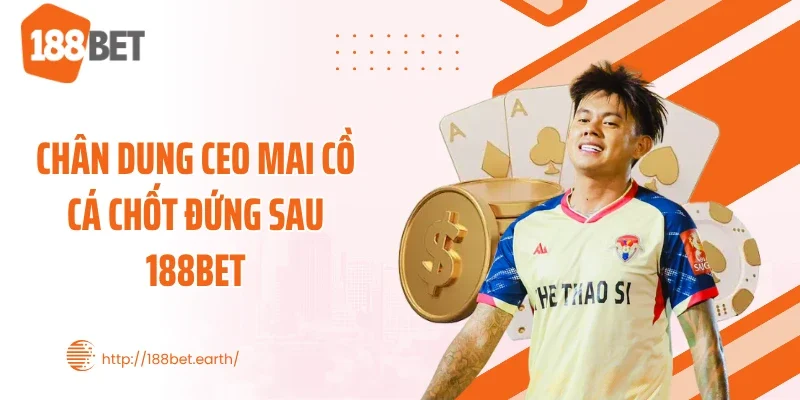 Chân dung CEO Mai Cồ Cá Chốt đứng sau 188BET