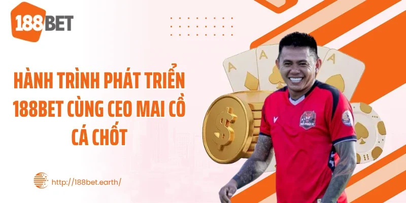 Hành trình phát triển 188BET cùng CEO Mai Cồ Cá Chốt