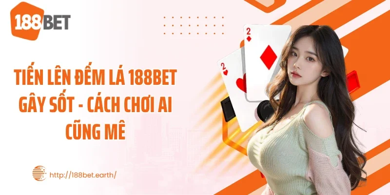 Tiến Lên Đếm Lá 188BET Gây Sốt - Cách Chơi Ai Cũng Mê